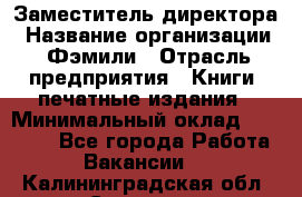 Заместитель директора › Название организации ­ Фэмили › Отрасль предприятия ­ Книги, печатные издания › Минимальный оклад ­ 18 000 - Все города Работа » Вакансии   . Калининградская обл.,Советск г.